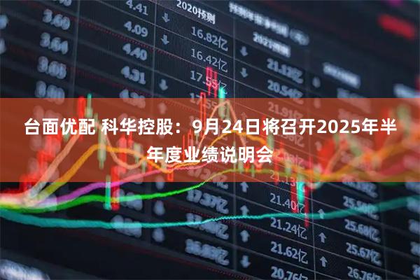 台面优配 科华控股：9月24日将召开2025年半年度业绩说明会