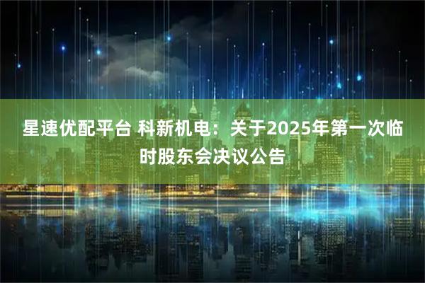 星速优配平台 科新机电：关于2025年第一次临时股东会决议公告