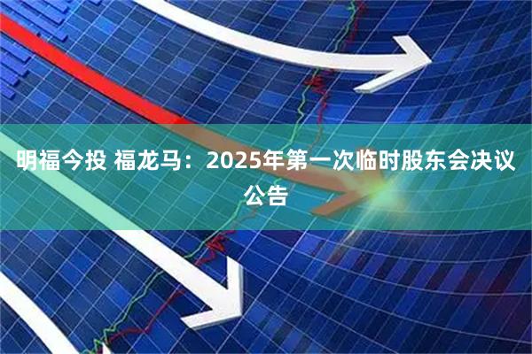 明福今投 福龙马：2025年第一次临时股东会决议公告
