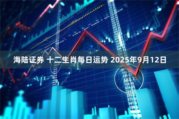 海陆证券 十二生肖每日运势 2025年9月12日
