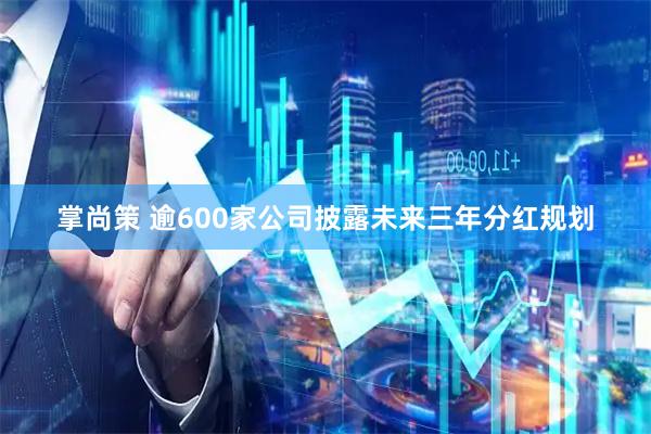掌尚策 逾600家公司披露未来三年分红规划