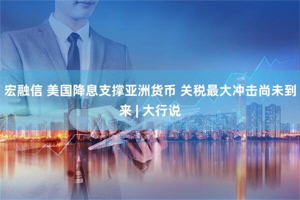 宏融信 美国降息支撑亚洲货币 关税最大冲击尚未到来 | 大行说