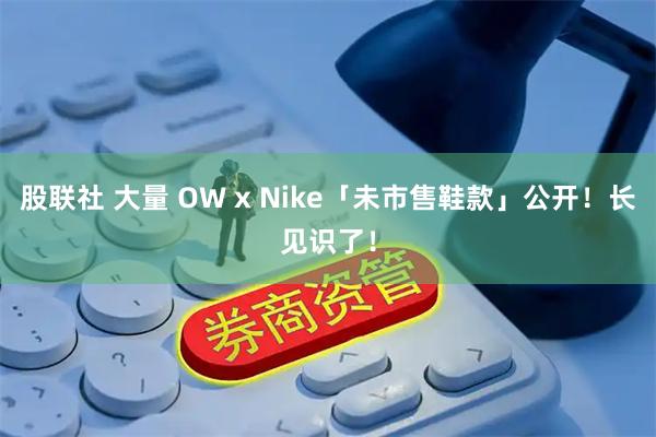 股联社 大量 OW x Nike「未市售鞋款」公开！长见识了！