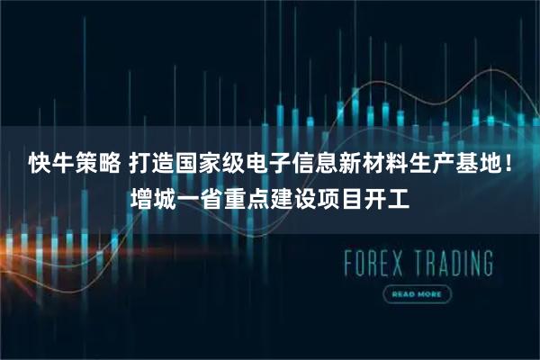 快牛策略 打造国家级电子信息新材料生产基地！增城一省重点建设项目开工