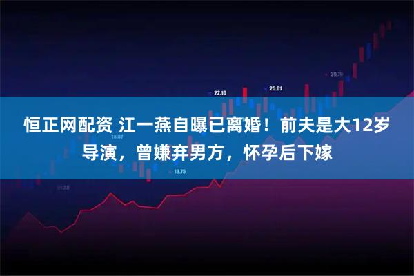 恒正网配资 江一燕自曝已离婚！前夫是大12岁导演，曾嫌弃男方，怀孕后下嫁