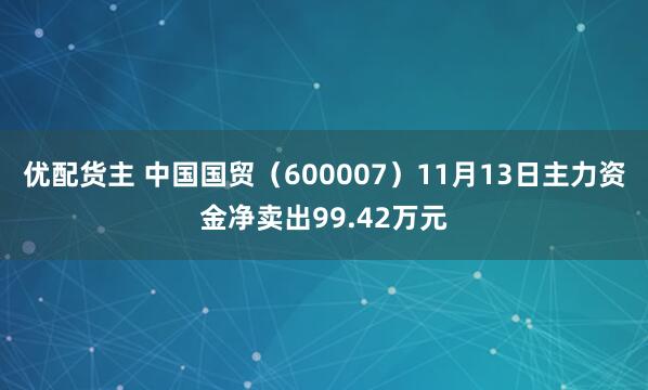 优配货主 中国国贸（600007）11月13日主力资金净卖出99.42万元