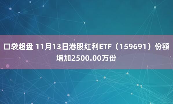口袋超盘 11月13日港股红利ETF（159691）份额增加2500.00万份