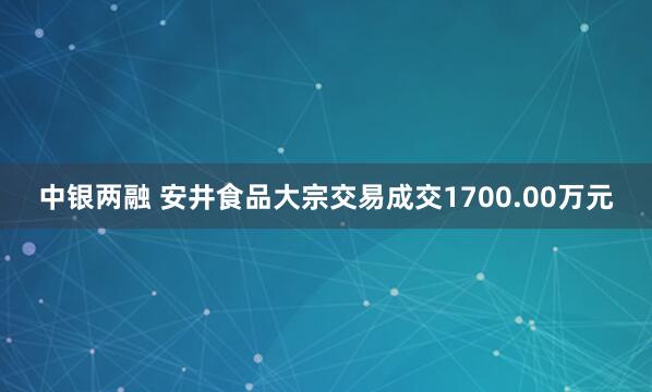 中银两融 安井食品大宗交易成交1700.00万元