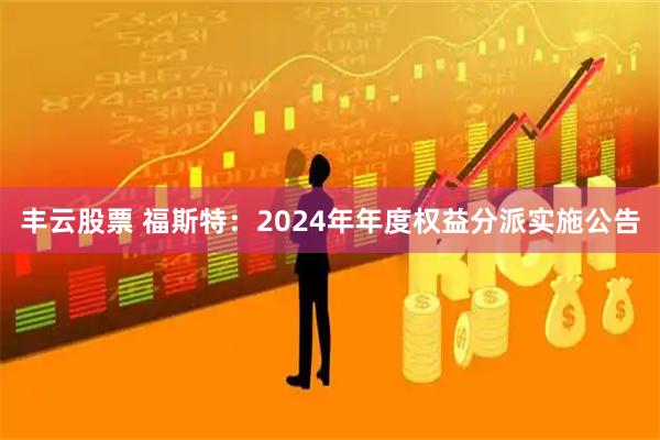 丰云股票 福斯特：2024年年度权益分派实施公告