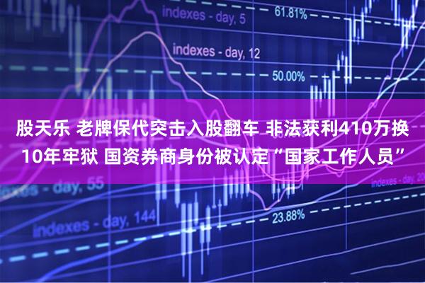 股天乐 老牌保代突击入股翻车 非法获利410万换10年牢狱 国资券商身份被认定“国家工作人员”