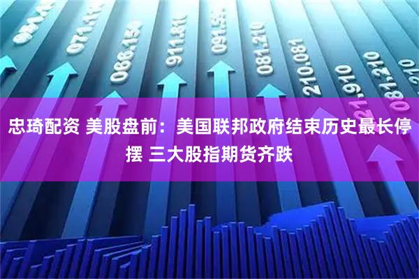 忠琦配资 美股盘前：美国联邦政府结束历史最长停摆 三大股指期货齐跌