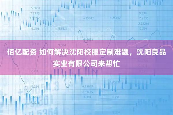 佰亿配资 如何解决沈阳校服定制难题，沈阳良品实业有限公司来帮忙