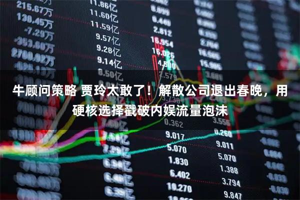 牛顾问策略 贾玲太敢了！解散公司退出春晚，用硬核选择戳破内娱流量泡沫