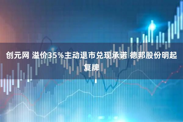 创元网 溢价35%主动退市兑现承诺 德邦股份明起复牌