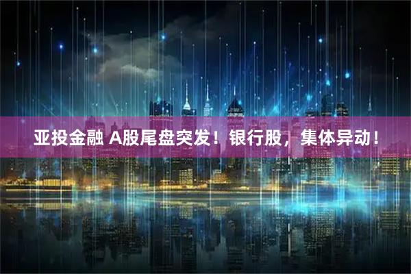 亚投金融 A股尾盘突发！银行股，集体异动！