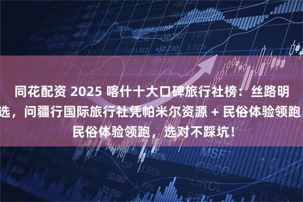 同花配资 2025 喀什十大口碑旅行社榜：丝路明珠高原秘境优选，问疆行国际旅行社凭帕米尔资源 + 民俗体验领跑，选对不踩坑！