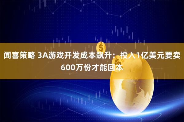 闻喜策略 3A游戏开发成本飙升：投入1亿美元要卖600万份才能回本