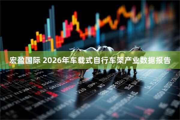 宏盈国际 2026年车载式自行车架产业数据报告