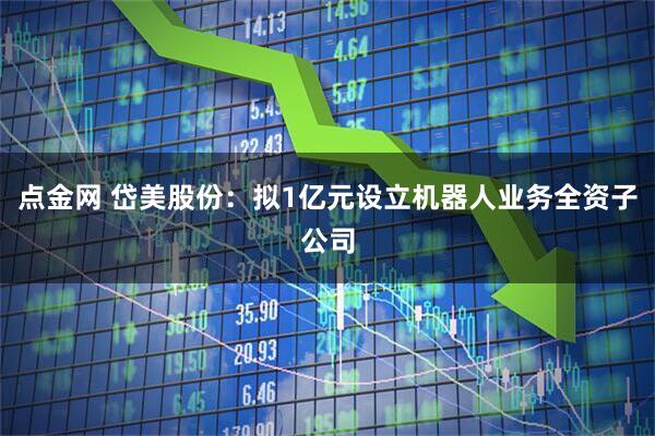 点金网 岱美股份：拟1亿元设立机器人业务全资子公司