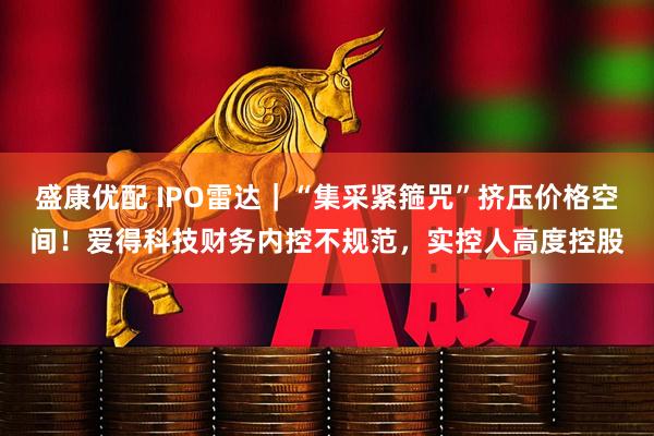 盛康优配 IPO雷达｜“集采紧箍咒”挤压价格空间！爱得科技财务内控不规范，实控人高度控股