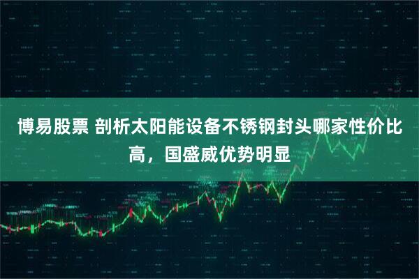 博易股票 剖析太阳能设备不锈钢封头哪家性价比高，国盛威优势明显