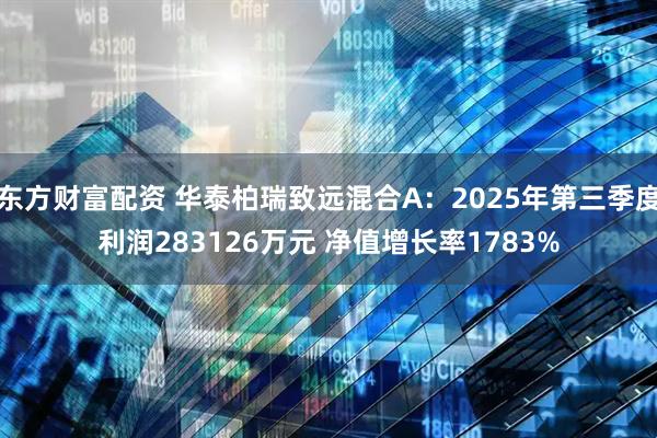 东方财富配资 华泰柏瑞致远混合A：2025年第三季度利润283126万元 净值增长率1783%