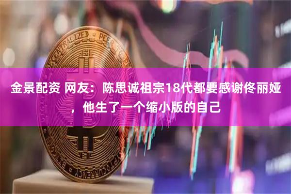 金景配资 网友：陈思诚祖宗18代都要感谢佟丽娅，他生了一个缩小版的自己