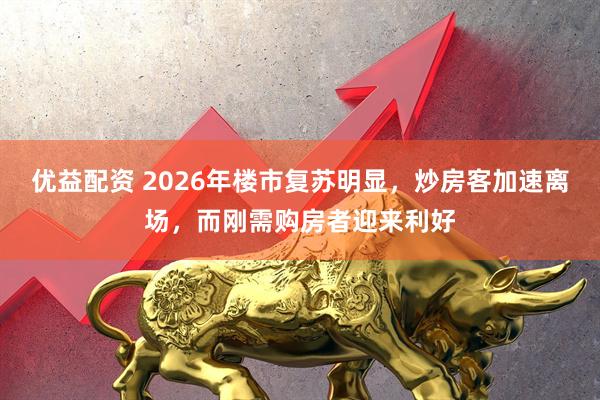 优益配资 2026年楼市复苏明显，炒房客加速离场，而刚需购房者迎来利好