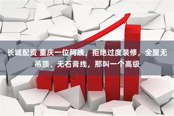 长城配资 重庆一位阿姨，拒绝过度装修，全屋无吊顶、无石膏线，那叫一个高级