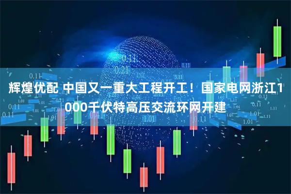 辉煌优配 中国又一重大工程开工！国家电网浙江1000千伏特高压交流环网开建