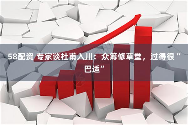 58配资 专家谈杜甫入川：众筹修草堂，过得很“巴适”