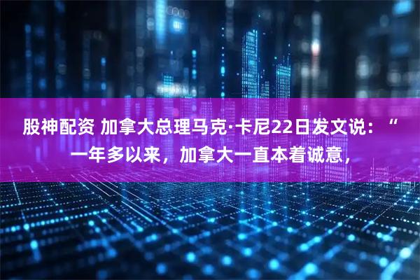 股神配资 加拿大总理马克·卡尼22日发文说：“一年多以来，加拿大一直本着诚意，